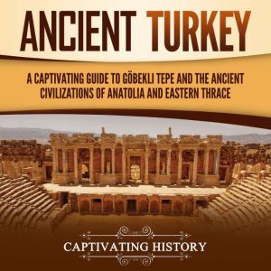 Ancient Turkey: A Captivating Guide to Gobekli Tepe and the Ancient Civilizations of Anatolia and Eastern Thrace