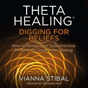 ThetaHealing Digging for Beliefs: How to Rewire Your Subconscious Thinking for Deep Inner Healing