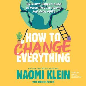 How to Change Everything The Young Human's Guide to Protecting the Planet and Each Other, Naomi Klein