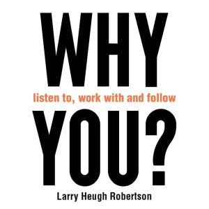 WHY listen to, work with and follow Y..., Larry Heugh Robertson