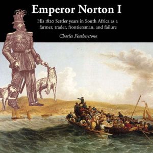 Emperor Norton I: His 1820 Settler years in South Africa as a  farmer, trader, frontiersman, and failure