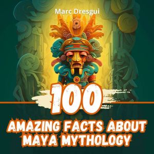 100 Amazing Facts about Maya Mytholog..., Marc Dresgui