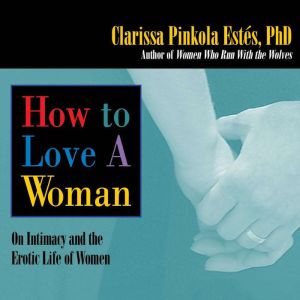 How to Love A Woman, Clarissa Pinkola Estes, Ph.D.