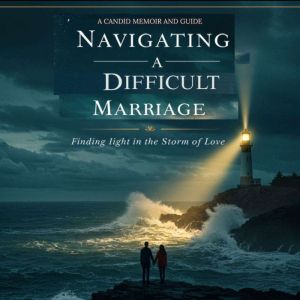 Navigating a Difficult Marriage: A Candid Memoir and Guide: Finding Light in the Storm of Love