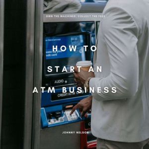 How to Start an ATM Business Own the..., Johnny Nelson