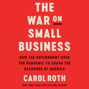 The War on Small Business How the Government Used the Pandemic to Crush the Backbone of America, Carol Roth