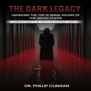 The Dark Legacy: Unveiling the Top 10 Serial Killers of the United States: A Criminologists In-depth Behavioral Analysis