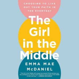 The Girl in the Middle: Choosing to Live Out Your Faith in the Everyday