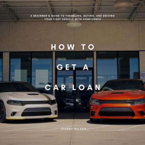 How to Get a Car Loan: A Beginners Guide to Financing, Buying, and Driving Your First Vehicle with Confidence