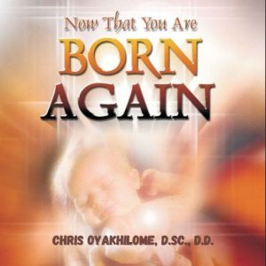 Now That You Are Born Again, Chris Oyalhilome, D.Sc., D.D.