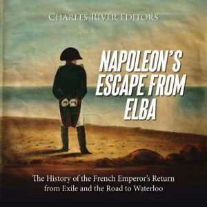 Napoleon's Escape from Elba: The History of the French Emperor's Return from Exile and the Road to Waterloo