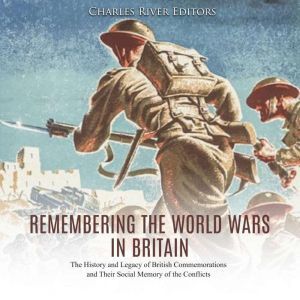 Remembering the World Wars in Britain: The History and Legacy of British Commemorations and Their Social Memory of the Conflicts, Charles River Editors