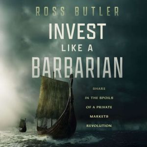 Invest Like a Barbarian: Share in the Spoils of a Private Markets Revolution