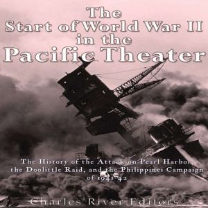 The Start of World War II in the Pacific Theater: The History of the Attack on Pearl Harbor, the Doolittle Raid, and the Phili