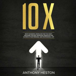 10X: What Successful People do That you don't. Unlocking the most Important Principles for Success in your Personal and Profes