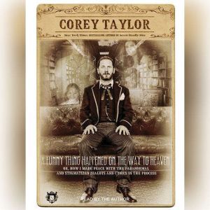 A Funny Thing Happened on the Way to Heaven Or, How I Made Peace with the Paranormal and Stigmatized Zealots and Cynics in the Process, Corey Taylor