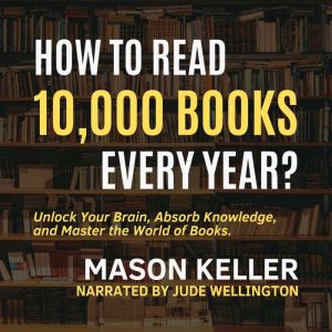 How to Read 10,000 Books Every Year: Unlock Your Brain, Absorb Knowledge, and Master the World of Books