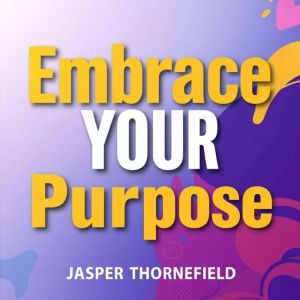 Embrace Your Purpose Secrets to a Fu..., Jasper Thornefield