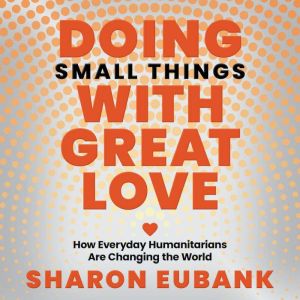 Doing Small Things With Great Love: How Everyday Humanitarians Are Changing the World