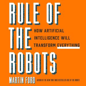 Rule of the Robots How Artificial Intelligence Will Transform Everything, Martin Ford