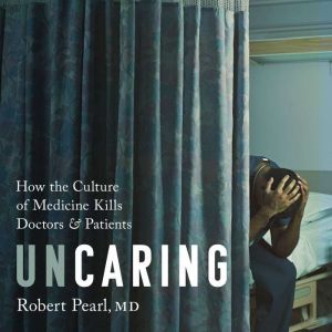 Uncaring: How the Culture of Medicine Kills Doctors and Patients, Robert Pearl