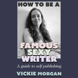 How to be a Famous Sexy Writer: A Guide to Self Publishing