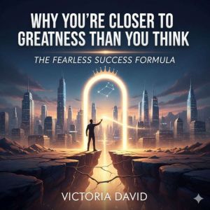 Why Youre Closer to Greatness Than You Think: The Fearless Success Formula