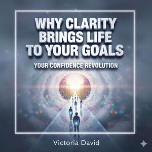 Why Clarity Brings Life to Your Goals: Your Confidence Revolution