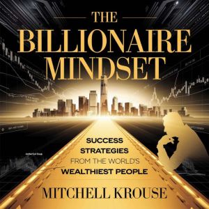 The Billionaire Mindset  Success Strategies from the Worlds Wealthiest People: How the Ultra-Rich Think, Invest, and Build Wea