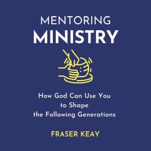 Mentoring Ministry How God Can Use You to Shape the Following Generations, Fraser Kay