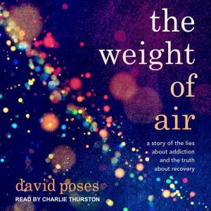 The Weight of Air A Story of the Lies About Addiction and the Truth About Recovery, David Poses