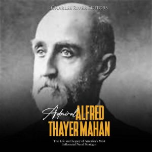 Admiral Alfred Thayer Mahan The Life..., Charles River Editors
