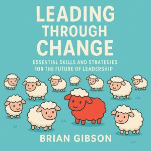 Leading Through Change: Essential Skills and Strategies for the Future of Leadership