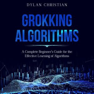 Grokking Algorithms: A Complete Beginners Guide for the Effective Learning of Algorithms
