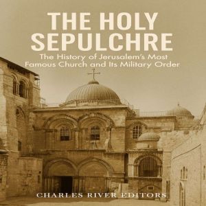 The Holy Sepulchre: The History of Jerusalems Most Famous Church and Its Military Order