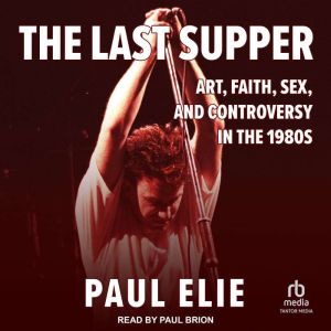 The Last Supper: Art, Faith, Sex, and Controversy in the 1980's