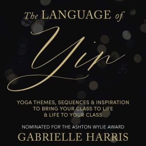 The Language of Yin: Yoga Themes, Sequences and Inspiration to Bring Your Class to Life and Life to Your Class