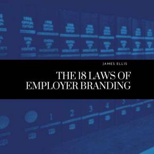 The 18 Laws of Employer Branding, James Ellis