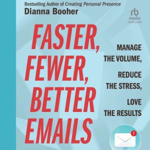 Faster, Fewer, Better Emails: Manage the Volume, Reduce the Stress, Love the Results
