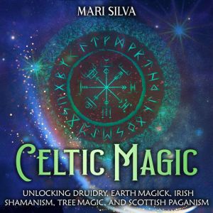 Celtic Magic Unlocking Druidry, Eart..., Mari Silva