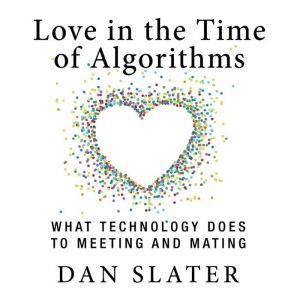 Love in the Time of Algorithms: What TechnologyDoes to Meeting and Mating, Dan Slater