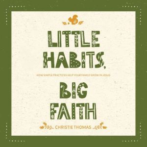 Little Habits, Big Faith: How Simple Practices Help Your Family Grow in Jesus