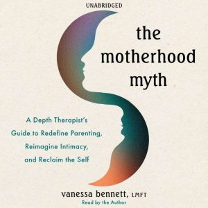 The Motherhood Myth: A Depth Therapists Guide to Redefine Parenting, Reimagine Intimacy, and Reclaim the Self