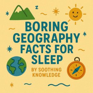 Boring Geography Facts for Sleep, Soothing Knowledge
