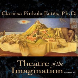 Theatre of the Imagination, Volume On..., Clarissa Pinkola Estes, Ph.D.