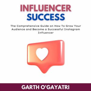 Influencer Success: The Comprehensive Guide on How To Grow Your Audience and Become a Successful Instagram Influencer