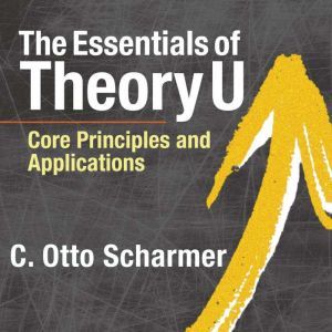 The Essentials of Theory U, C. Otto Scharmer