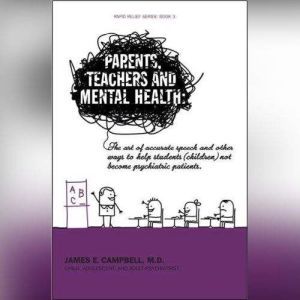 Parents, Teachers, and Mental Health: The Art of Accurate Speech and Other Ways to Help Students (Children) Not Become Psychiatric Patients, James E. Campbell, MD