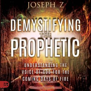 Demystifying the Prophetic: Understanding the Voice of God for the Coming Days of Fire