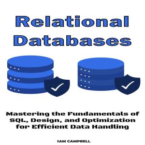 Relational Databases: Mastering the Fundamentals of SQL, Design, and Optimization for Efficient Data Handling